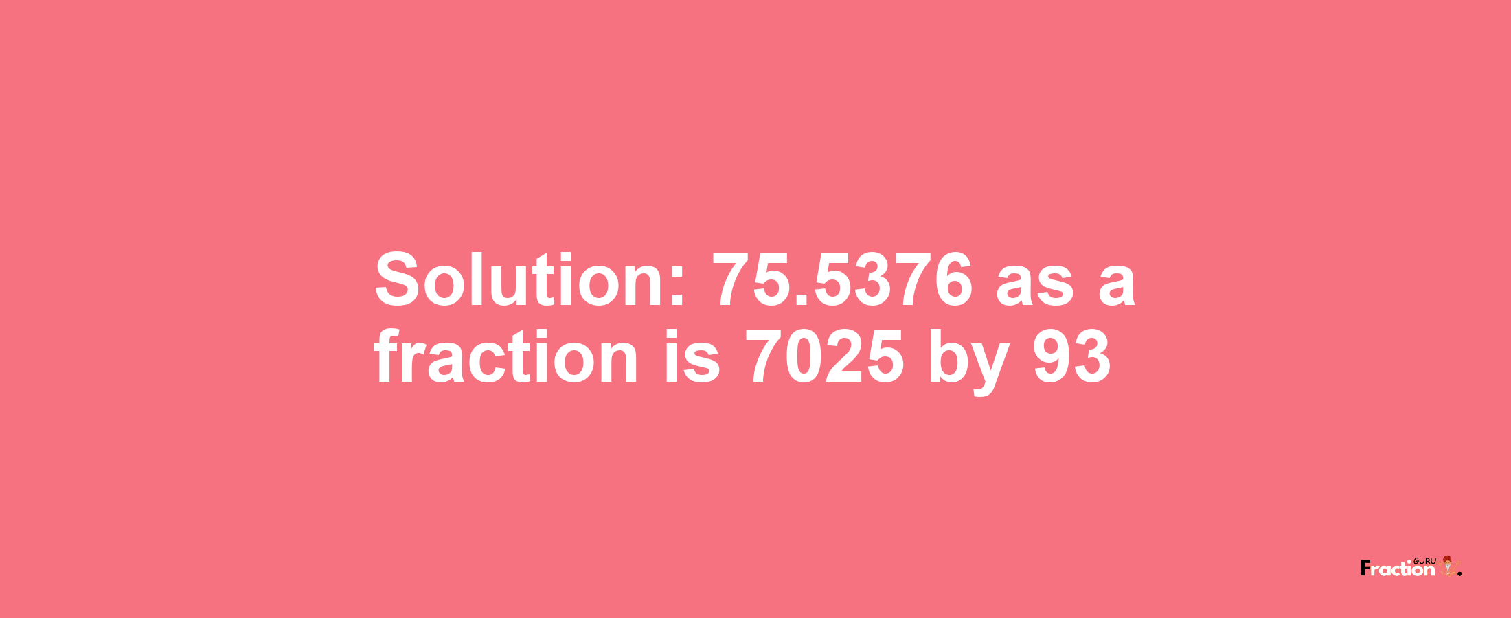 Solution:75.5376 as a fraction is 7025/93